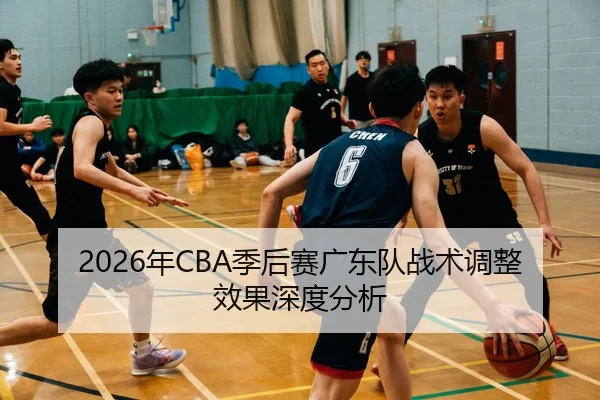 2026年CBA季后赛广东队战术调整效果深度分析
