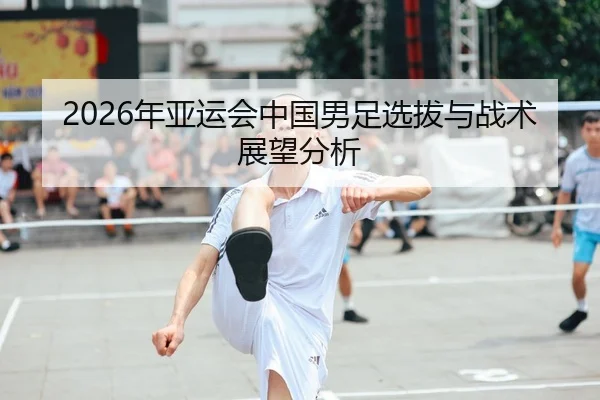 2026年亚运会中国男足选拔与战术展望分析