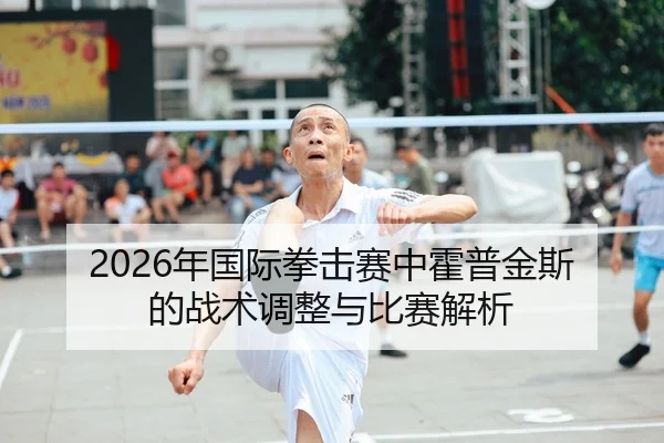 2026年国际拳击赛中霍普金斯的战术调整与比赛解析