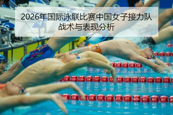 2026年国际泳联比赛中国女子接力队战术与表现分析