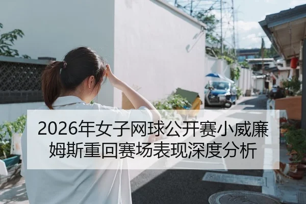 2026年女子网球公开赛小威廉姆斯重回赛场表现深度分析