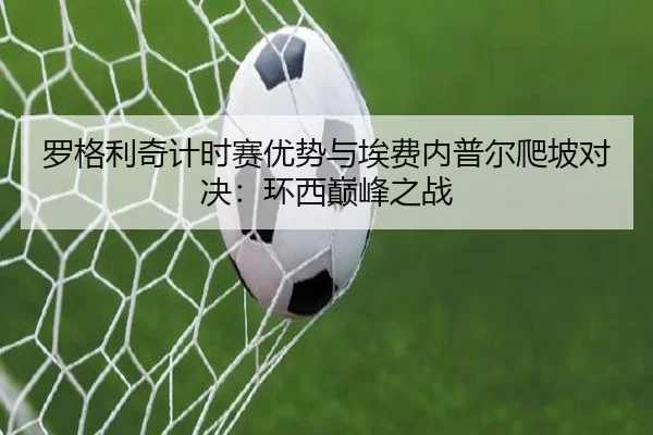 罗格利奇计时赛优势与埃费内普尔爬坡对决：环西巅峰之战