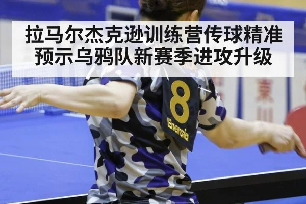 拉马尔杰克逊训练营传球精准预示乌鸦队新赛季进攻升级