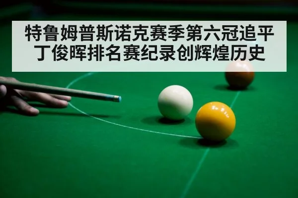 特鲁姆普斯诺克赛季第六冠追平丁俊晖排名赛纪录创辉煌历史