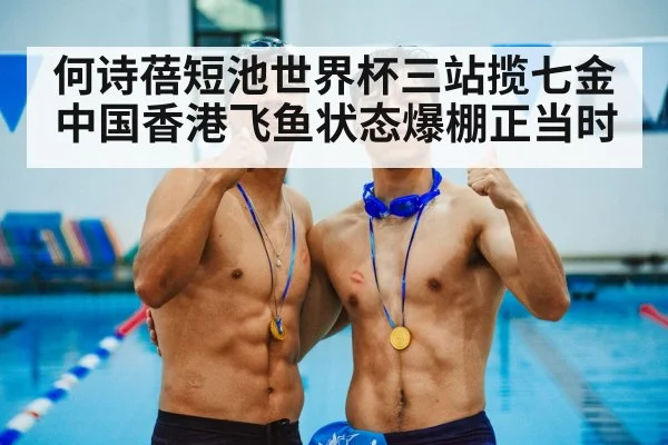 何诗蓓短池世界杯三站揽七金 中国香港飞鱼状态爆棚正当时