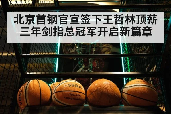 北京首钢官宣签下王哲林顶薪三年剑指总冠军开启新篇章