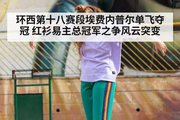 环西第十八赛段埃费内普尔单飞夺冠 红衫易主总冠军之争风云突变
