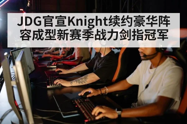 JDG官宣Knight续约豪华阵容成型新赛季战力剑指冠军